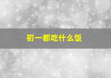 初一都吃什么饭