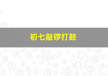 初七敲锣打鼓