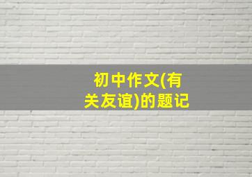 初中作文(有关友谊)的题记