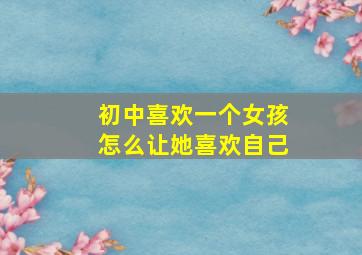 初中喜欢一个女孩怎么让她喜欢自己