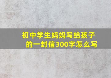 初中学生妈妈写给孩子的一封信300字怎么写