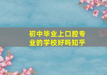 初中毕业上口腔专业的学校好吗知乎