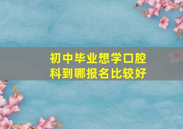 初中毕业想学口腔科到哪报名比较好