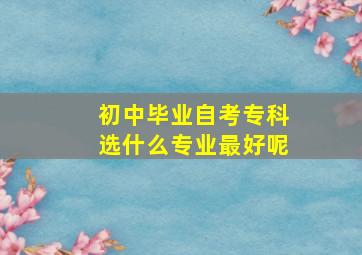 初中毕业自考专科选什么专业最好呢