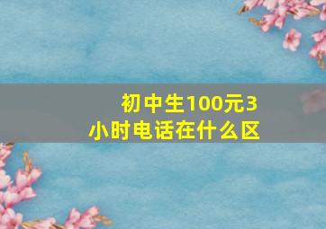 初中生100元3小时电话在什么区