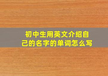 初中生用英文介绍自己的名字的单词怎么写