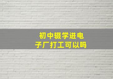 初中辍学进电子厂打工可以吗