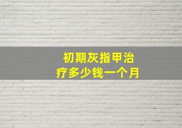 初期灰指甲治疗多少钱一个月