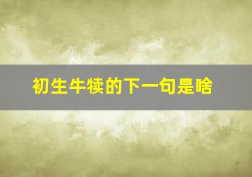 初生牛犊的下一句是啥