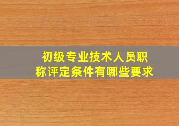 初级专业技术人员职称评定条件有哪些要求