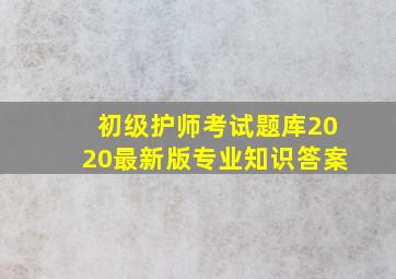 初级护师考试题库2020最新版专业知识答案