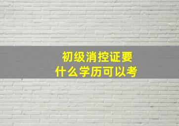 初级消控证要什么学历可以考