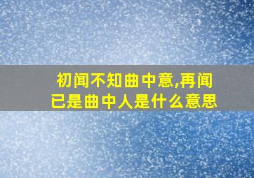 初闻不知曲中意,再闻已是曲中人是什么意思