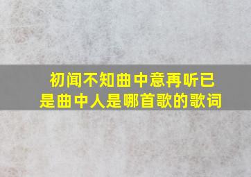 初闻不知曲中意再听已是曲中人是哪首歌的歌词