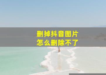 删掉抖音图片怎么删除不了