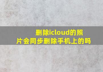 删除icloud的照片会同步删除手机上的吗