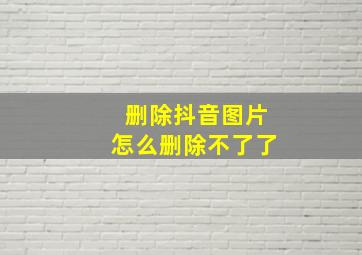 删除抖音图片怎么删除不了了