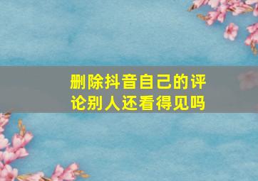 删除抖音自己的评论别人还看得见吗