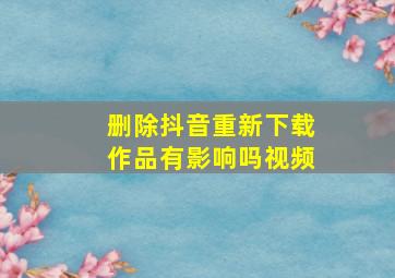 删除抖音重新下载作品有影响吗视频