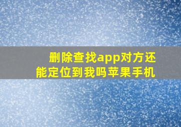 删除查找app对方还能定位到我吗苹果手机