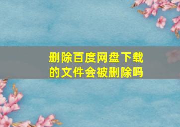 删除百度网盘下载的文件会被删除吗