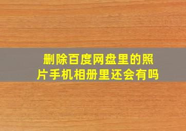 删除百度网盘里的照片手机相册里还会有吗