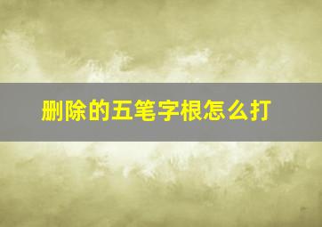 删除的五笔字根怎么打