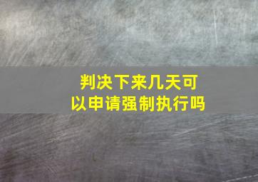 判决下来几天可以申请强制执行吗