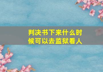 判决书下来什么时候可以去监狱看人