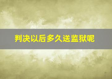 判决以后多久送监狱呢