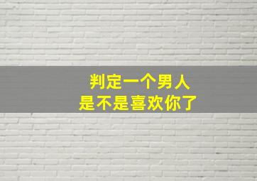 判定一个男人是不是喜欢你了