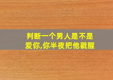 判断一个男人是不是爱你,你半夜把他戳醒