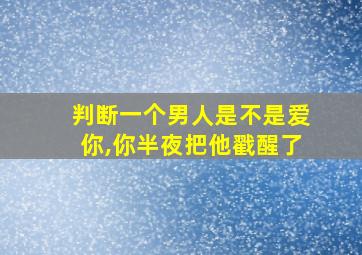 判断一个男人是不是爱你,你半夜把他戳醒了