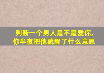 判断一个男人是不是爱你,你半夜把他戳醒了什么意思