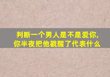 判断一个男人是不是爱你,你半夜把他戳醒了代表什么