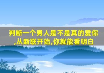 判断一个男人是不是真的爱你,从断联开始,你就能看明白