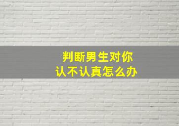 判断男生对你认不认真怎么办