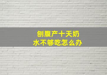 刨腹产十天奶水不够吃怎么办