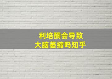 利培酮会导致大脑萎缩吗知乎