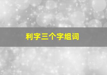 利字三个字组词