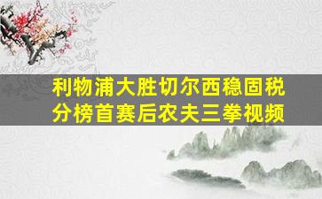 利物浦大胜切尔西稳固税分榜首赛后农夫三拳视频