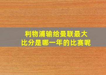 利物浦输给曼联最大比分是哪一年的比赛呢