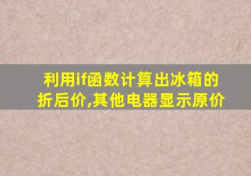 利用if函数计算出冰箱的折后价,其他电器显示原价