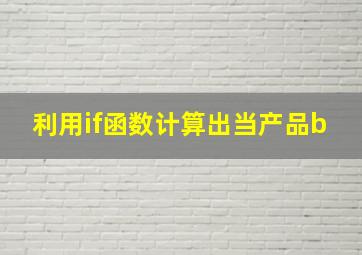 利用if函数计算出当产品b