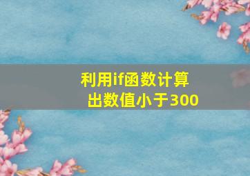 利用if函数计算出数值小于300