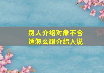 别人介绍对象不合适怎么跟介绍人说