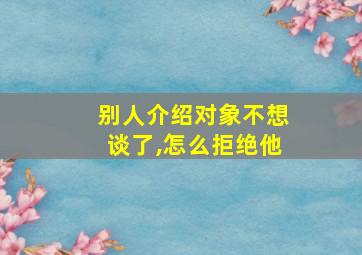 别人介绍对象不想谈了,怎么拒绝他