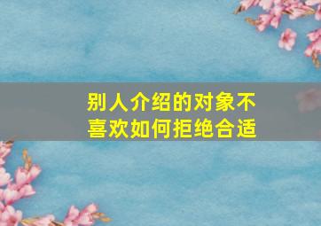 别人介绍的对象不喜欢如何拒绝合适