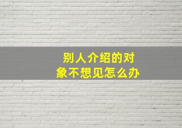 别人介绍的对象不想见怎么办