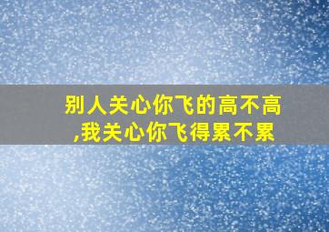 别人关心你飞的高不高,我关心你飞得累不累